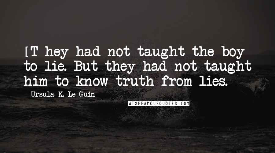 Ursula K. Le Guin Quotes: [T]hey had not taught the boy to lie. But they had not taught him to know truth from lies.