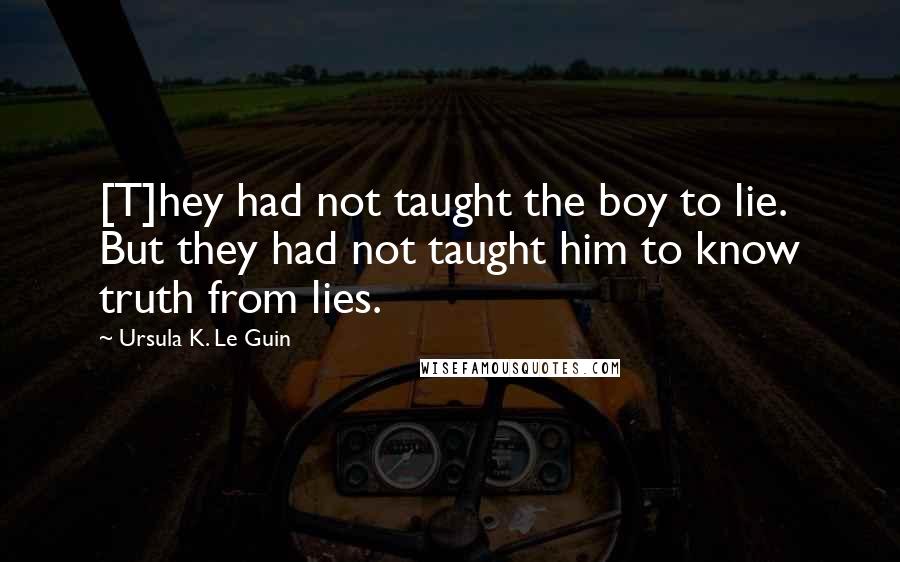 Ursula K. Le Guin Quotes: [T]hey had not taught the boy to lie. But they had not taught him to know truth from lies.