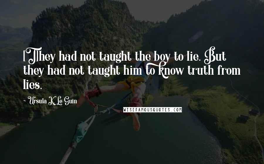 Ursula K. Le Guin Quotes: [T]hey had not taught the boy to lie. But they had not taught him to know truth from lies.