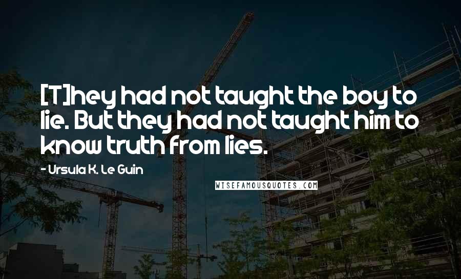 Ursula K. Le Guin Quotes: [T]hey had not taught the boy to lie. But they had not taught him to know truth from lies.