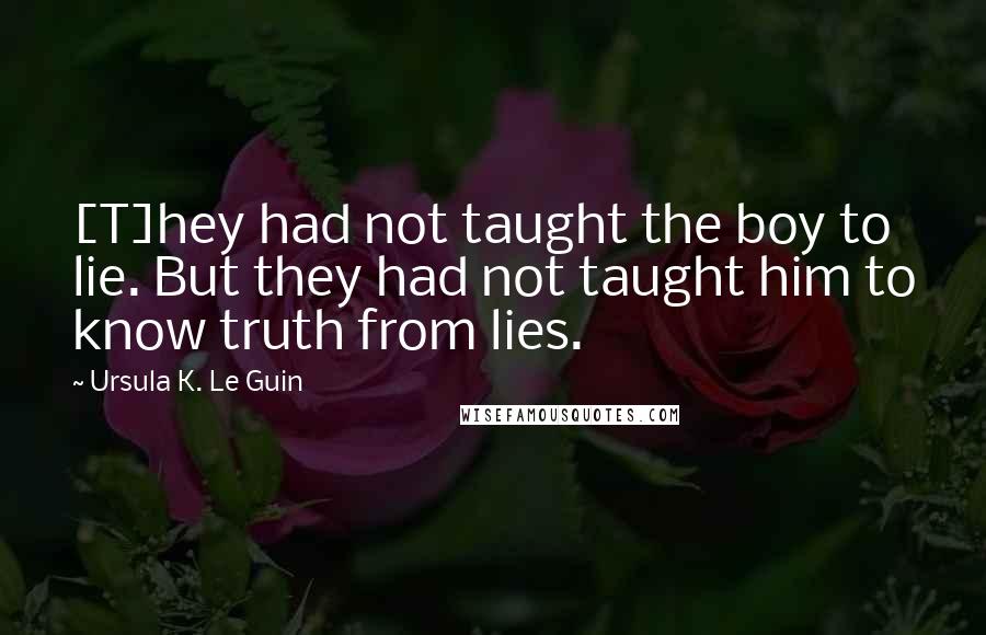 Ursula K. Le Guin Quotes: [T]hey had not taught the boy to lie. But they had not taught him to know truth from lies.