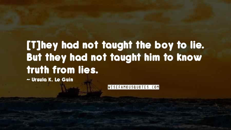 Ursula K. Le Guin Quotes: [T]hey had not taught the boy to lie. But they had not taught him to know truth from lies.