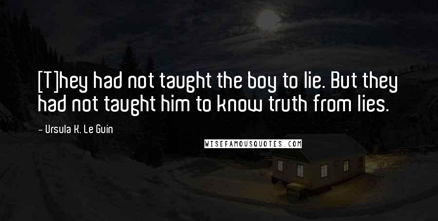 Ursula K. Le Guin Quotes: [T]hey had not taught the boy to lie. But they had not taught him to know truth from lies.