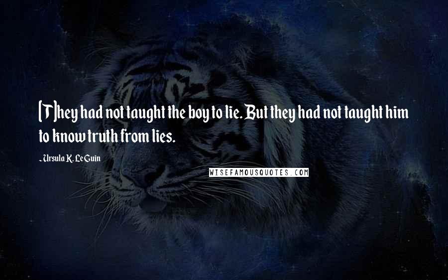 Ursula K. Le Guin Quotes: [T]hey had not taught the boy to lie. But they had not taught him to know truth from lies.