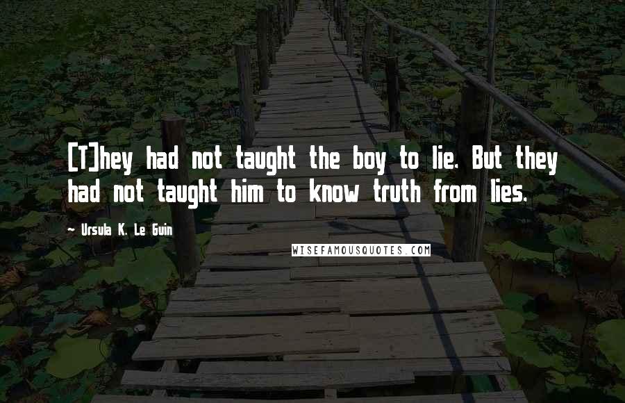 Ursula K. Le Guin Quotes: [T]hey had not taught the boy to lie. But they had not taught him to know truth from lies.