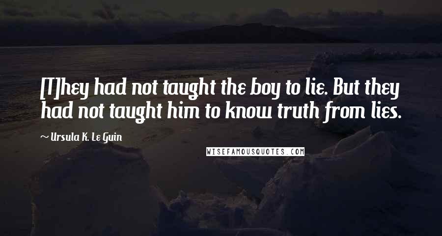 Ursula K. Le Guin Quotes: [T]hey had not taught the boy to lie. But they had not taught him to know truth from lies.