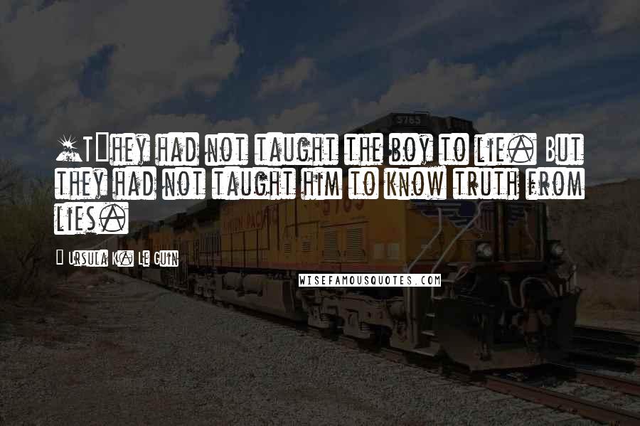 Ursula K. Le Guin Quotes: [T]hey had not taught the boy to lie. But they had not taught him to know truth from lies.