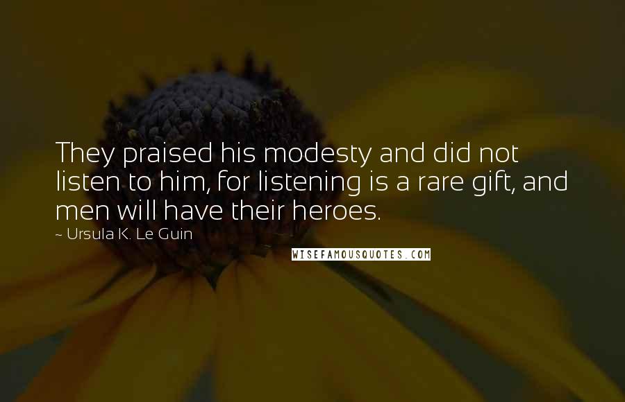 Ursula K. Le Guin Quotes: They praised his modesty and did not listen to him, for listening is a rare gift, and men will have their heroes.