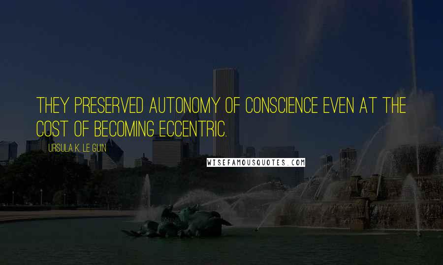 Ursula K. Le Guin Quotes: They preserved autonomy of conscience even at the cost of becoming eccentric.