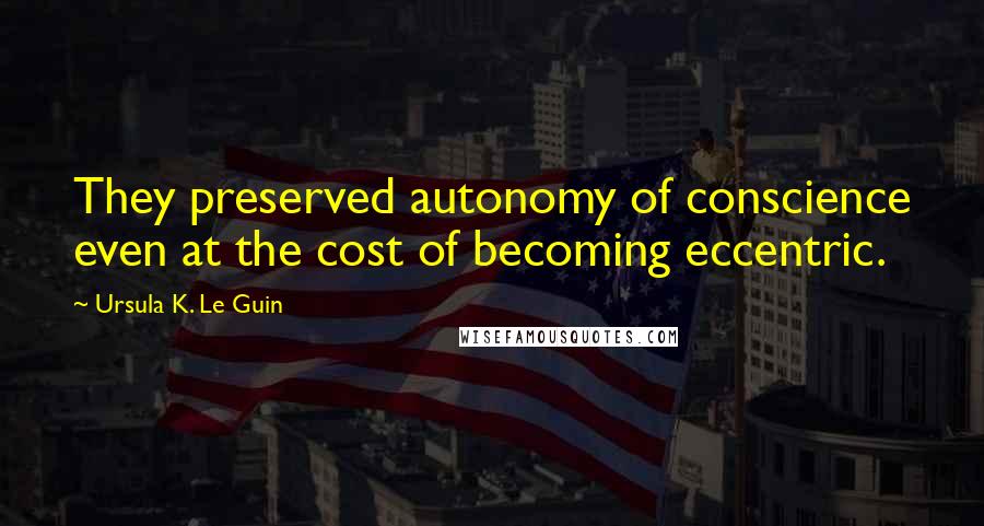 Ursula K. Le Guin Quotes: They preserved autonomy of conscience even at the cost of becoming eccentric.