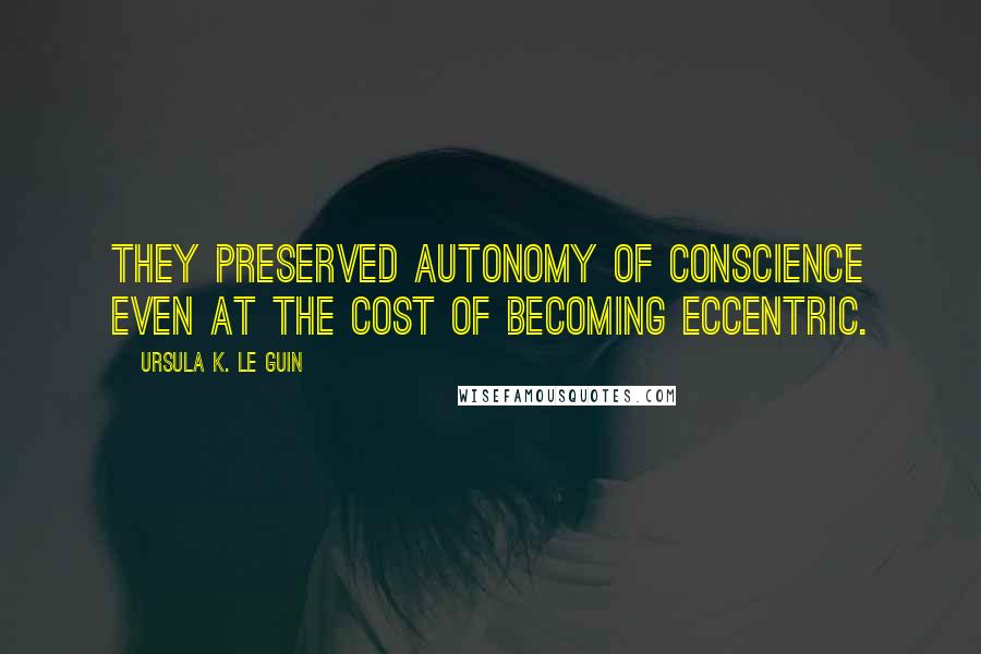 Ursula K. Le Guin Quotes: They preserved autonomy of conscience even at the cost of becoming eccentric.