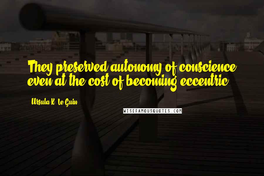Ursula K. Le Guin Quotes: They preserved autonomy of conscience even at the cost of becoming eccentric.