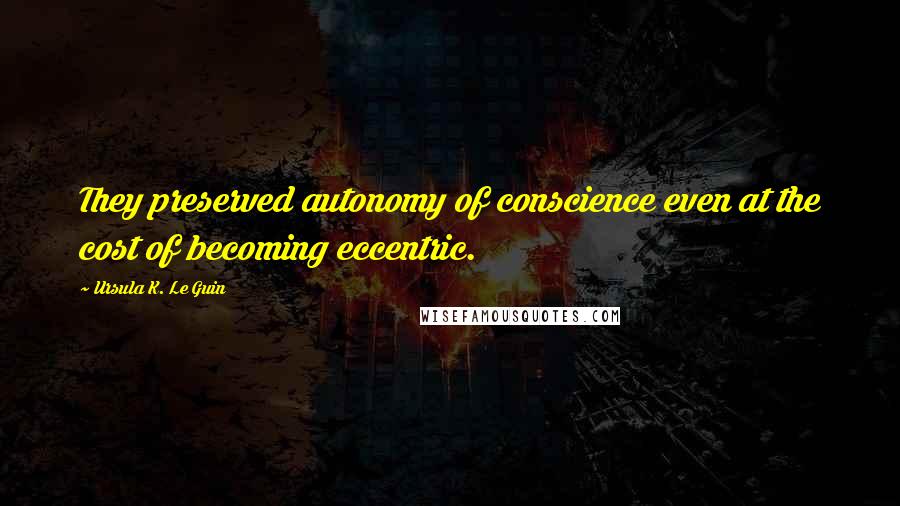 Ursula K. Le Guin Quotes: They preserved autonomy of conscience even at the cost of becoming eccentric.