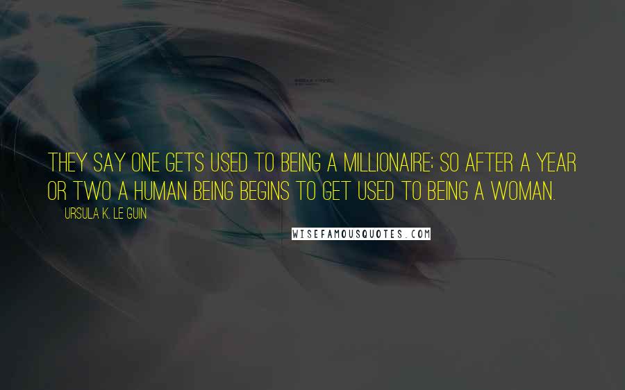 Ursula K. Le Guin Quotes: They say one gets used to being a millionaire; so after a year or two a human being begins to get used to being a woman.