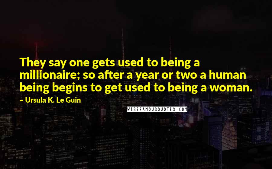 Ursula K. Le Guin Quotes: They say one gets used to being a millionaire; so after a year or two a human being begins to get used to being a woman.