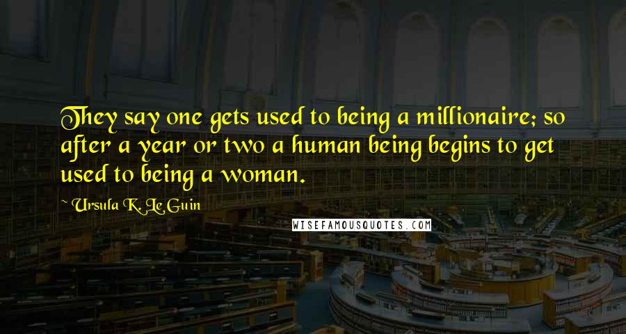 Ursula K. Le Guin Quotes: They say one gets used to being a millionaire; so after a year or two a human being begins to get used to being a woman.