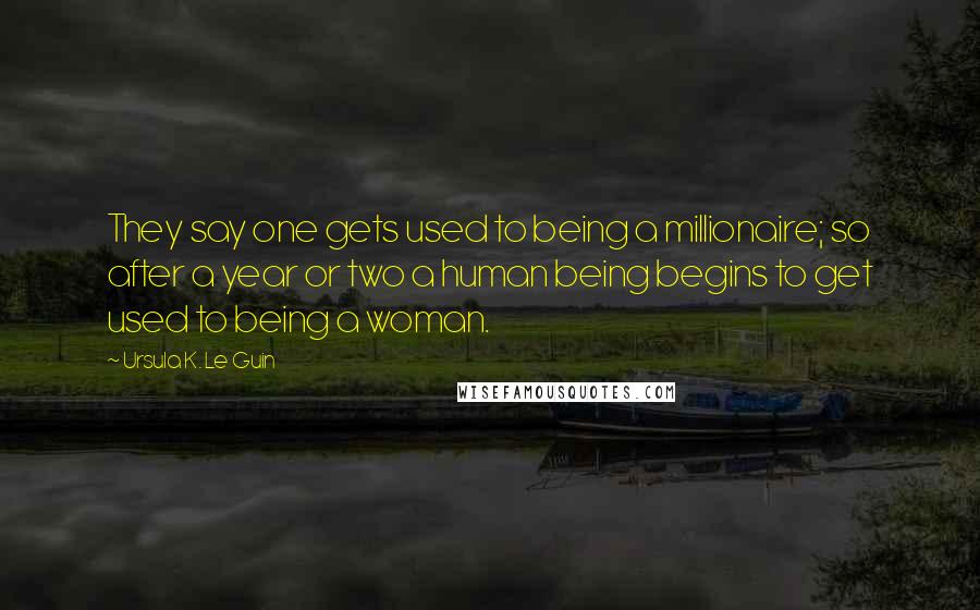 Ursula K. Le Guin Quotes: They say one gets used to being a millionaire; so after a year or two a human being begins to get used to being a woman.