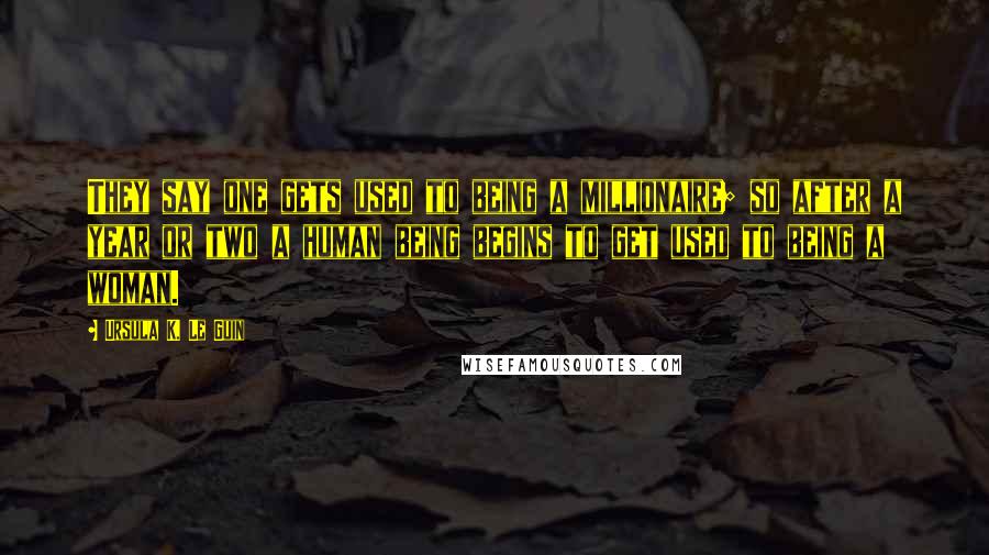 Ursula K. Le Guin Quotes: They say one gets used to being a millionaire; so after a year or two a human being begins to get used to being a woman.