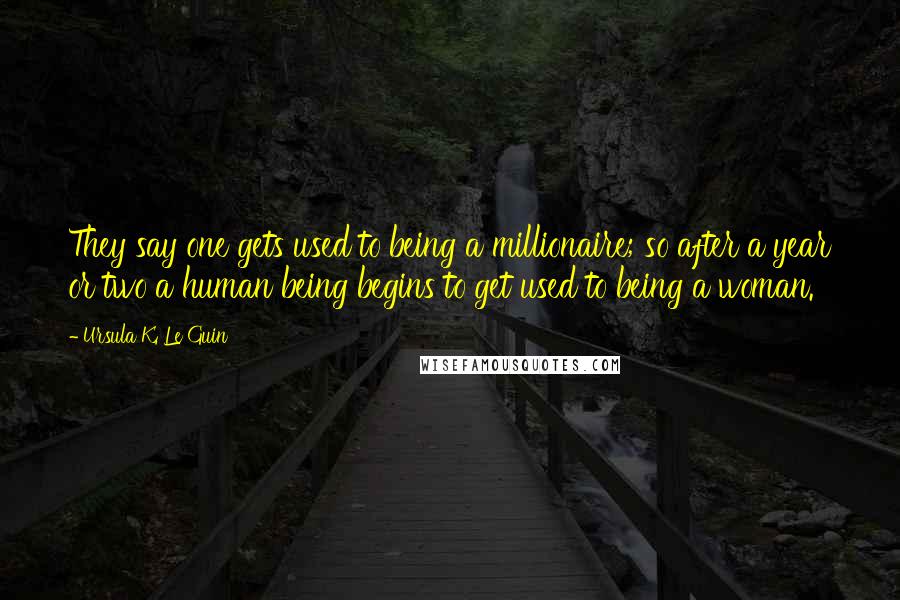 Ursula K. Le Guin Quotes: They say one gets used to being a millionaire; so after a year or two a human being begins to get used to being a woman.