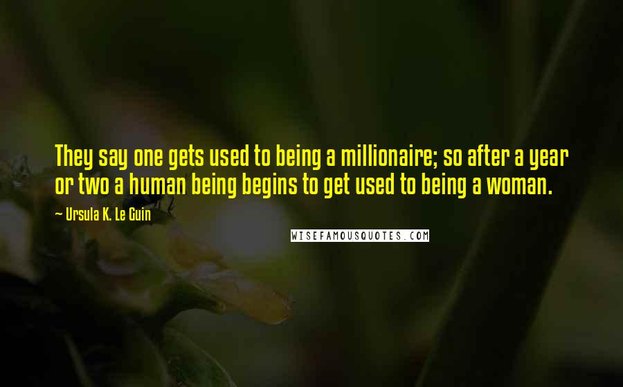 Ursula K. Le Guin Quotes: They say one gets used to being a millionaire; so after a year or two a human being begins to get used to being a woman.