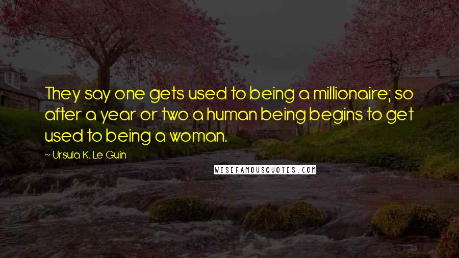 Ursula K. Le Guin Quotes: They say one gets used to being a millionaire; so after a year or two a human being begins to get used to being a woman.