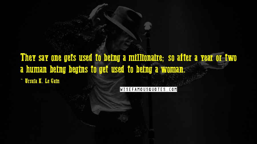 Ursula K. Le Guin Quotes: They say one gets used to being a millionaire; so after a year or two a human being begins to get used to being a woman.