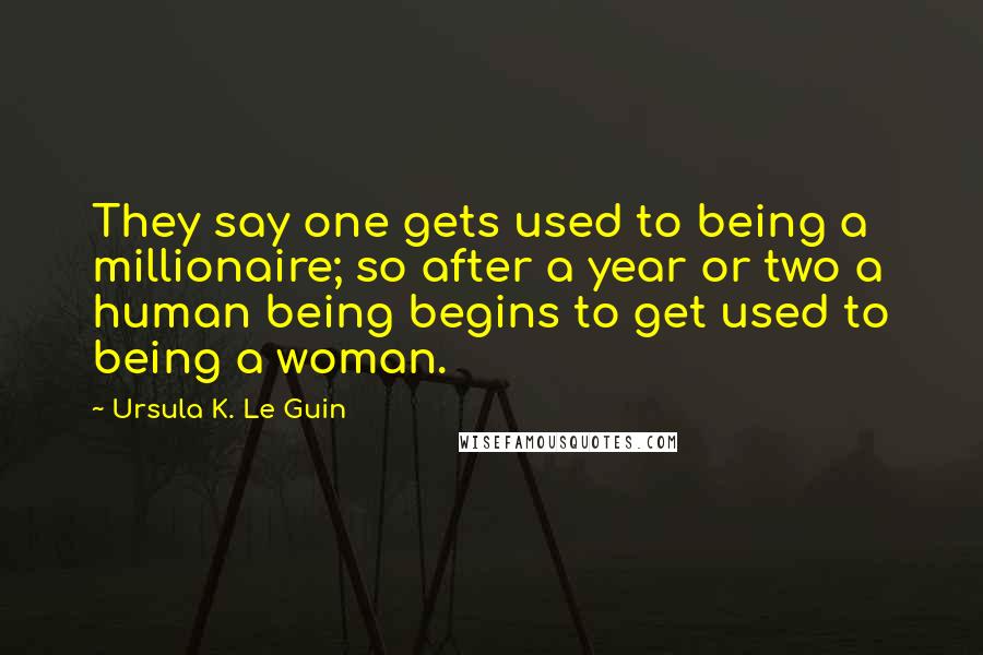 Ursula K. Le Guin Quotes: They say one gets used to being a millionaire; so after a year or two a human being begins to get used to being a woman.