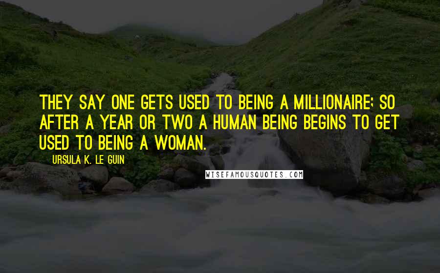 Ursula K. Le Guin Quotes: They say one gets used to being a millionaire; so after a year or two a human being begins to get used to being a woman.