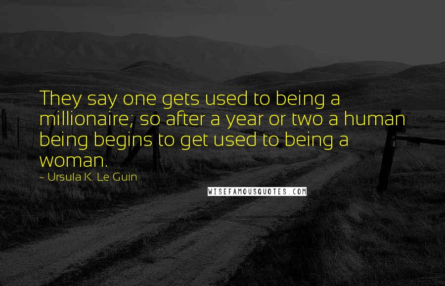 Ursula K. Le Guin Quotes: They say one gets used to being a millionaire; so after a year or two a human being begins to get used to being a woman.