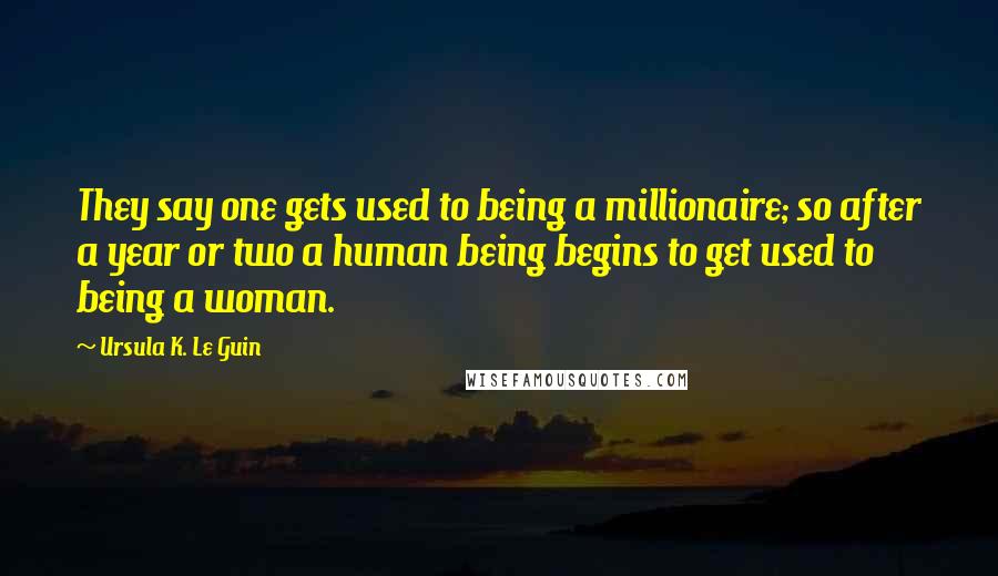 Ursula K. Le Guin Quotes: They say one gets used to being a millionaire; so after a year or two a human being begins to get used to being a woman.