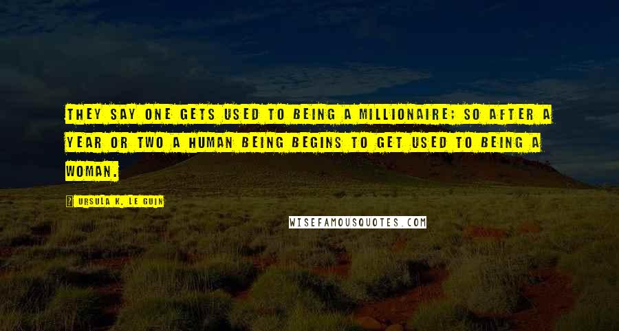 Ursula K. Le Guin Quotes: They say one gets used to being a millionaire; so after a year or two a human being begins to get used to being a woman.