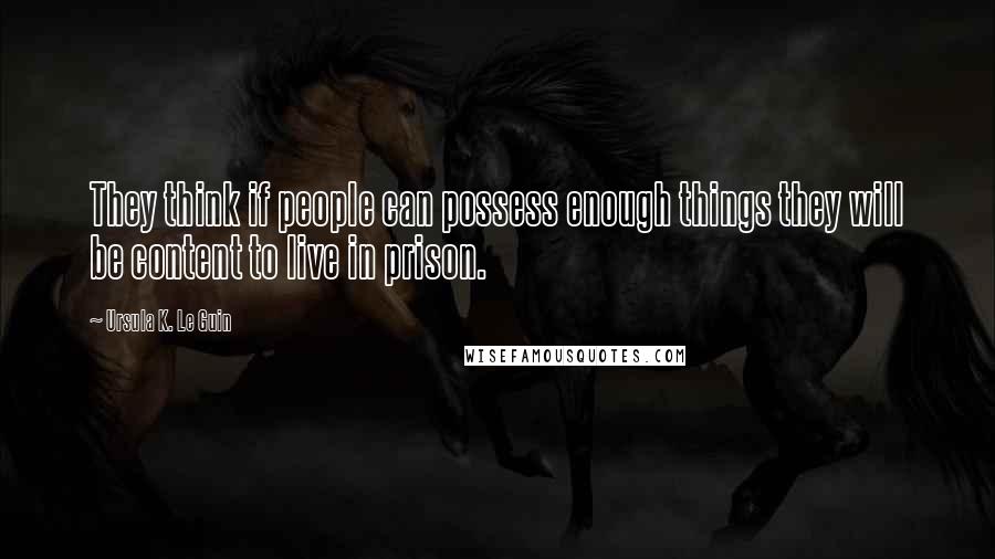 Ursula K. Le Guin Quotes: They think if people can possess enough things they will be content to live in prison.