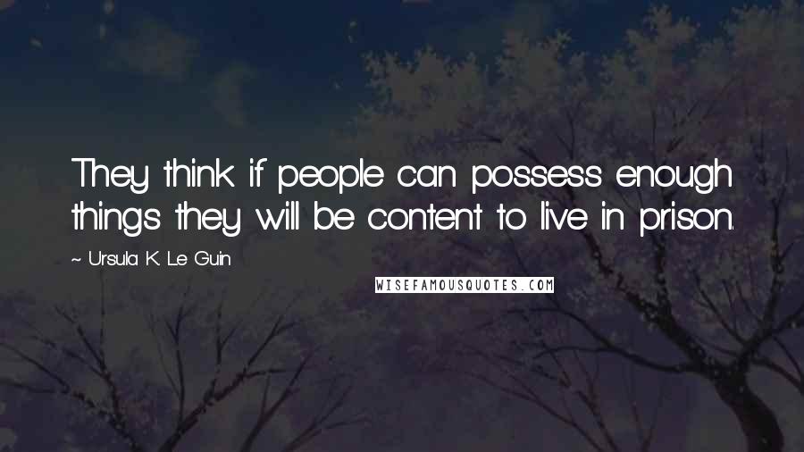 Ursula K. Le Guin Quotes: They think if people can possess enough things they will be content to live in prison.