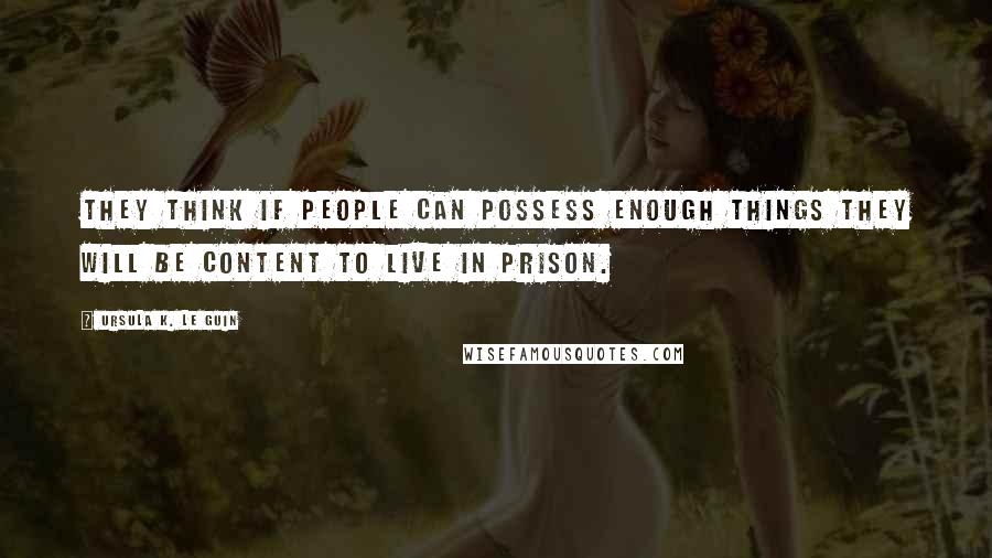 Ursula K. Le Guin Quotes: They think if people can possess enough things they will be content to live in prison.