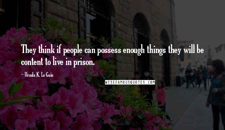 Ursula K. Le Guin Quotes: They think if people can possess enough things they will be content to live in prison.