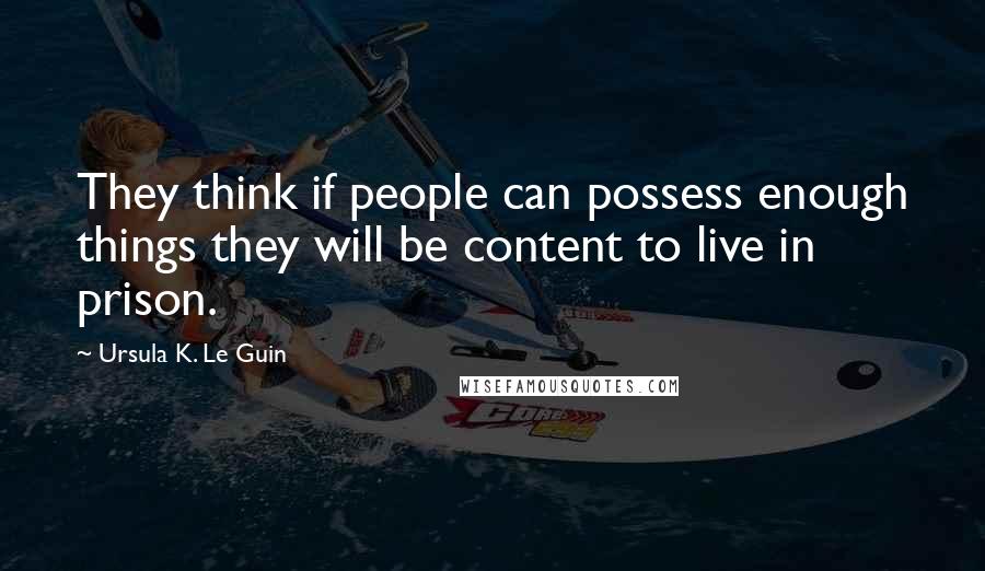 Ursula K. Le Guin Quotes: They think if people can possess enough things they will be content to live in prison.