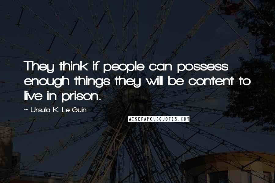 Ursula K. Le Guin Quotes: They think if people can possess enough things they will be content to live in prison.