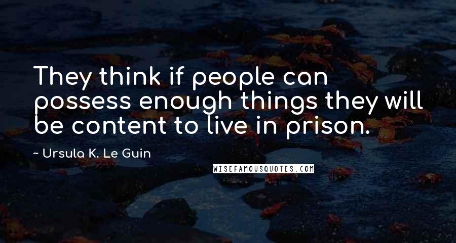 Ursula K. Le Guin Quotes: They think if people can possess enough things they will be content to live in prison.