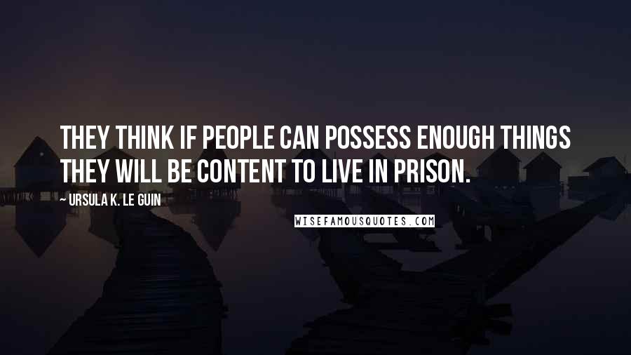Ursula K. Le Guin Quotes: They think if people can possess enough things they will be content to live in prison.