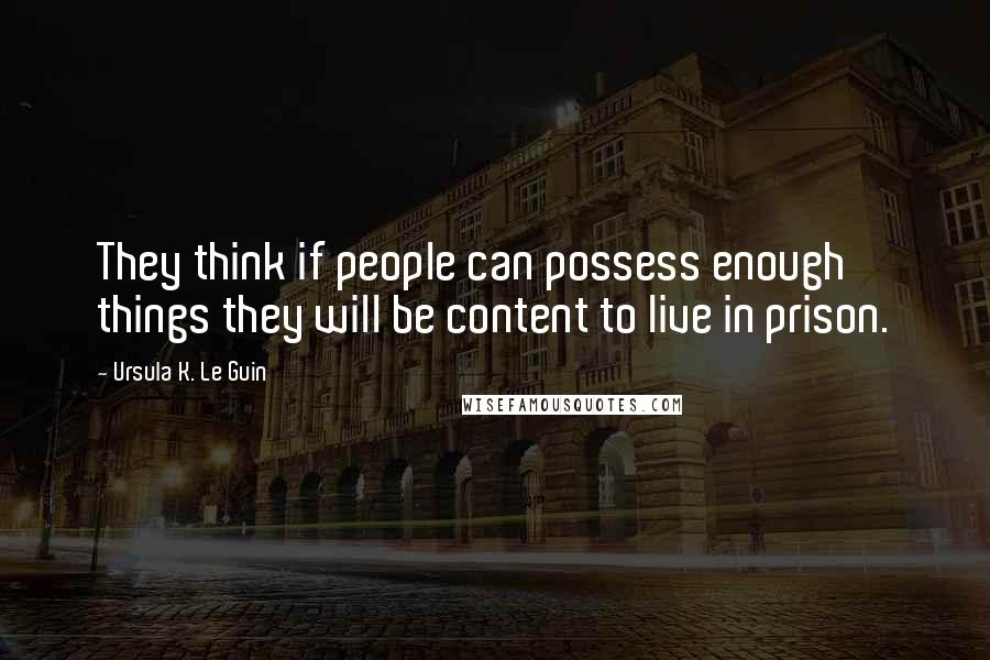 Ursula K. Le Guin Quotes: They think if people can possess enough things they will be content to live in prison.