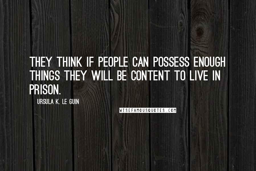 Ursula K. Le Guin Quotes: They think if people can possess enough things they will be content to live in prison.