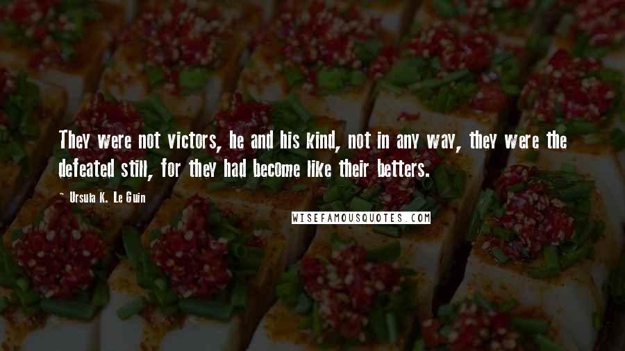 Ursula K. Le Guin Quotes: They were not victors, he and his kind, not in any way, they were the defeated still, for they had become like their betters.
