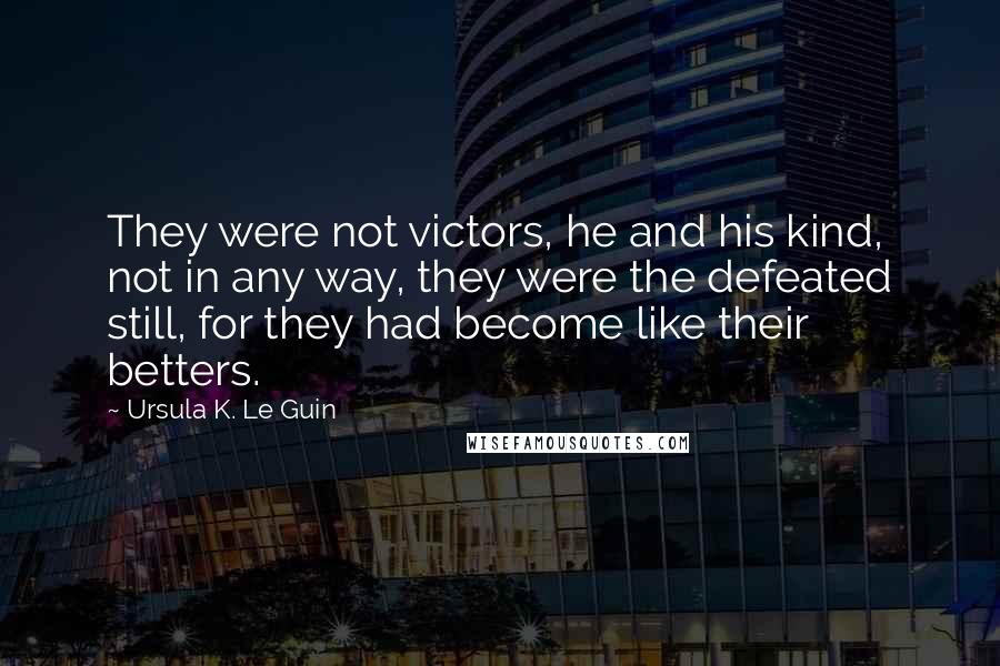 Ursula K. Le Guin Quotes: They were not victors, he and his kind, not in any way, they were the defeated still, for they had become like their betters.