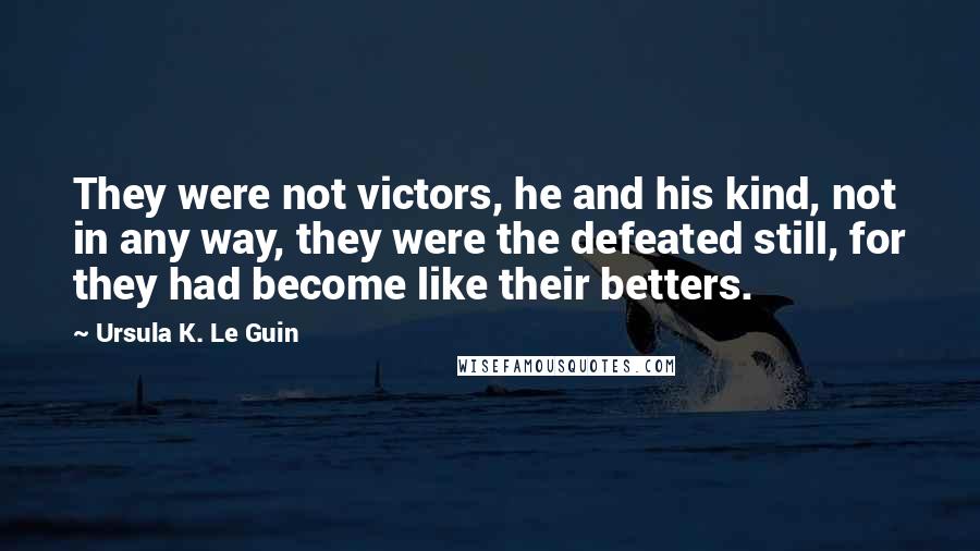 Ursula K. Le Guin Quotes: They were not victors, he and his kind, not in any way, they were the defeated still, for they had become like their betters.