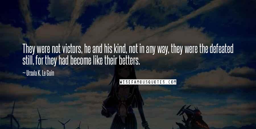Ursula K. Le Guin Quotes: They were not victors, he and his kind, not in any way, they were the defeated still, for they had become like their betters.
