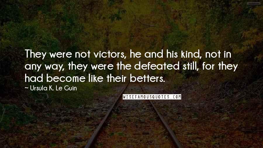 Ursula K. Le Guin Quotes: They were not victors, he and his kind, not in any way, they were the defeated still, for they had become like their betters.