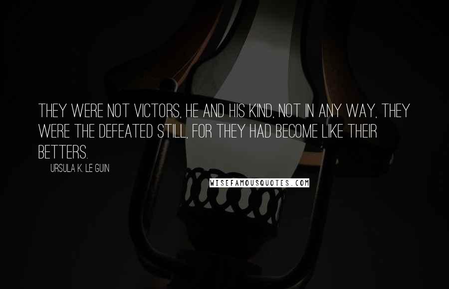 Ursula K. Le Guin Quotes: They were not victors, he and his kind, not in any way, they were the defeated still, for they had become like their betters.