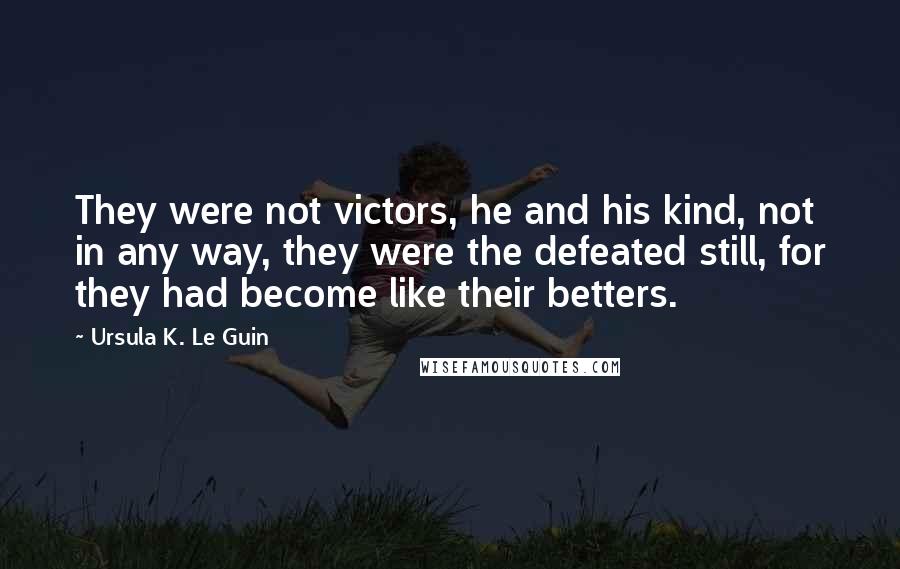 Ursula K. Le Guin Quotes: They were not victors, he and his kind, not in any way, they were the defeated still, for they had become like their betters.