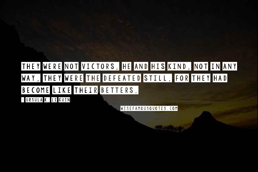 Ursula K. Le Guin Quotes: They were not victors, he and his kind, not in any way, they were the defeated still, for they had become like their betters.