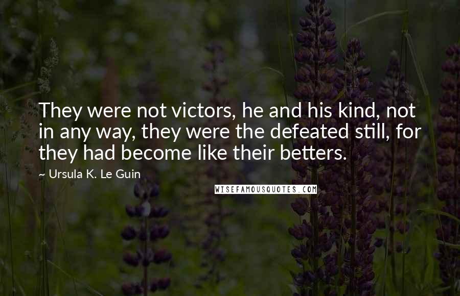 Ursula K. Le Guin Quotes: They were not victors, he and his kind, not in any way, they were the defeated still, for they had become like their betters.